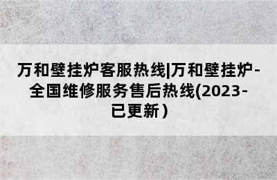 万和壁挂炉客服热线|万和壁挂炉-全国维修服务售后热线(2023-已更新）